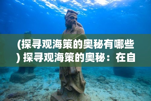 (探寻观海策的奥秘有哪些) 探寻观海策的奥秘：在自然与人文的交汇中寻找历史印记与文化智慧的融合